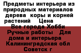 Предметы интерьера из природных материалов: дерева, коры и корней растений. › Цена ­ 1 000 - Все города Хобби. Ручные работы » Для дома и интерьера   . Калининградская обл.,Советск г.